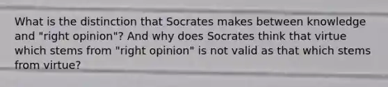 What is the distinction that Socrates makes between knowledge and "right opinion"? And why does Socrates think that virtue which stems from "right opinion" is not valid as that which stems from virtue?