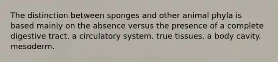 The distinction between sponges and other animal phyla is based mainly on the absence versus the presence of a complete digestive tract. a circulatory system. true tissues. a body cavity. mesoderm.