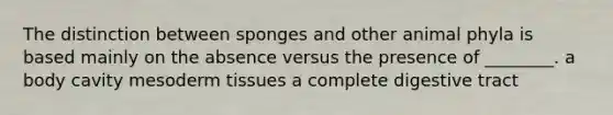 The distinction between sponges and other animal phyla is based mainly on the absence versus the presence of ________. a body cavity mesoderm tissues a complete digestive tract