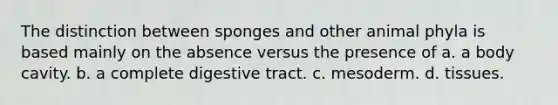 The distinction between sponges and other animal phyla is based mainly on the absence versus the presence of a. a body cavity. b. a complete digestive tract. c. mesoderm. d. tissues.