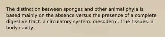 The distinction between sponges and other animal phyla is based mainly on the absence versus the presence of a complete digestive tract. a circulatory system. mesoderm. true tissues. a body cavity.