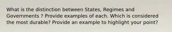 What is the distinction between States, Regimes and Governments ? Provide examples of each. Which is considered the most durable? Provide an example to highlight your point?