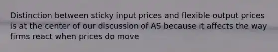 Distinction between sticky input prices and flexible output prices is at the center of our discussion of AS because it affects the way firms react when prices do move