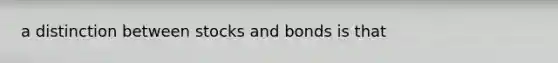 a distinction between stocks and bonds is that