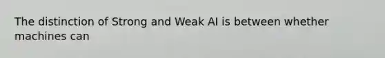 The distinction of Strong and Weak AI is between whether machines can