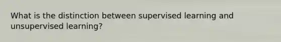 What is the distinction between supervised learning and unsupervised learning?