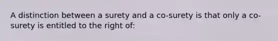 A distinction between a surety and a co-surety is that only a co-surety is entitled to the right of: