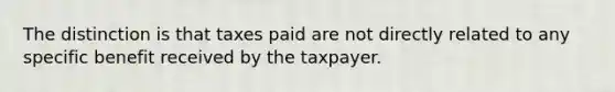 The distinction is that taxes paid are not directly related to any specific benefit received by the taxpayer.