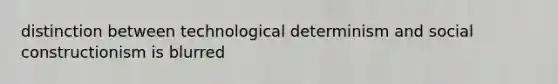 distinction between technological determinism and social constructionism is blurred