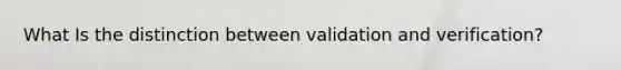 What Is the distinction between validation and verification?