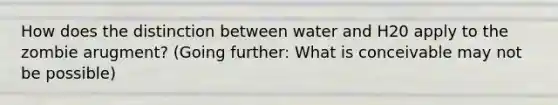 How does the distinction between water and H20 apply to the zombie arugment? (Going further: What is conceivable may not be possible)