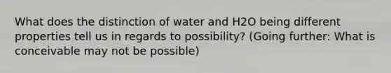 What does the distinction of water and H2O being different properties tell us in regards to possibility? (Going further: What is conceivable may not be possible)