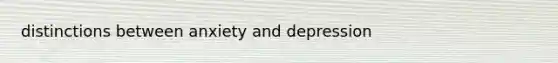 distinctions between anxiety and depression