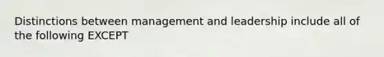 Distinctions between management and leadership include all of the following EXCEPT