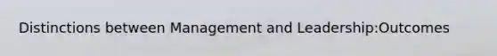 Distinctions between Management and Leadership:Outcomes