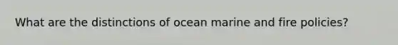 What are the distinctions of ocean marine and fire policies?