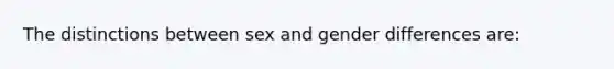 The distinctions between sex and gender differences are: