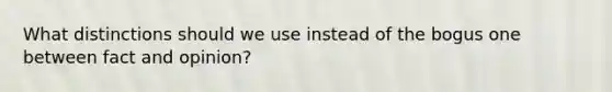 What distinctions should we use instead of the bogus one between fact and opinion?
