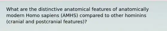 What are the distinctive anatomical features of anatomically modern <a href='https://www.questionai.com/knowledge/k9aqcXDhxN-homo-sapiens' class='anchor-knowledge'>homo sapiens</a> (AMHS) compared to other hominins (cranial and postcranial features)?