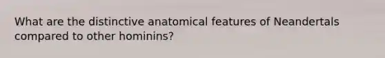 What are the distinctive anatomical features of Neandertals compared to other hominins?