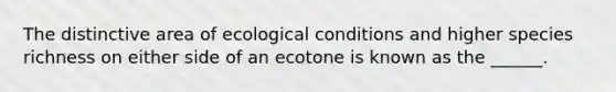 The distinctive area of ecological conditions and higher species richness on either side of an ecotone is known as the ______.