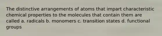 The distinctive arrangements of atoms that impart characteristic chemical properties to the molecules that contain them are called a. radicals b. monomers c. transition states d. functional groups