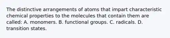 The distinctive arrangements of atoms that impart characteristic chemical properties to the molecules that contain them are called: A. monomers. B. functional groups. C. radicals. D. transition states.