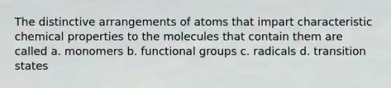 The distinctive arrangements of atoms that impart characteristic chemical properties to the molecules that contain them are called a. monomers b. functional groups c. radicals d. transition states