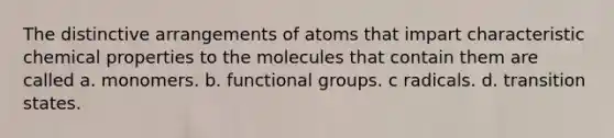 The distinctive arrangements of atoms that impart characteristic chemical properties to the molecules that contain them are called a. monomers. b. functional groups. c radicals. d. transition states.