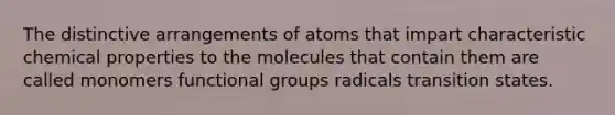 The distinctive arrangements of atoms that impart characteristic chemical properties to the molecules that contain them are called monomers functional groups radicals transition states.