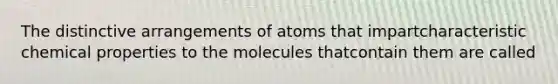 The distinctive arrangements of atoms that impartcharacteristic chemical properties to the molecules thatcontain them are called