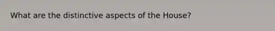 What are the distinctive aspects of the House?