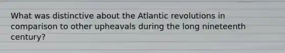 What was distinctive about the Atlantic revolutions in comparison to other upheavals during the long nineteenth century?