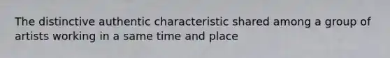 The distinctive authentic characteristic shared among a group of artists working in a same time and place