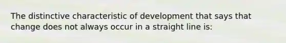 The distinctive characteristic of development that says that change does not always occur in a straight line is: