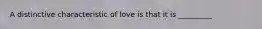 A distinctive characteristic of love is that it is _________