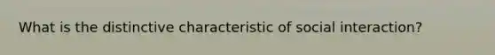 What is the distinctive characteristic of social interaction?