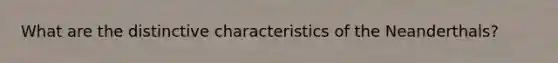 What are the distinctive characteristics of the Neanderthals?