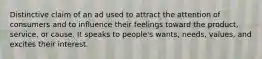 Distinctive claim of an ad used to attract the attention of consumers and to influence their feelings toward the product, service, or cause. It speaks to people's wants, needs, values, and excites their interest.