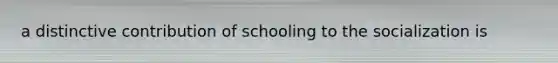 a distinctive contribution of schooling to the socialization is