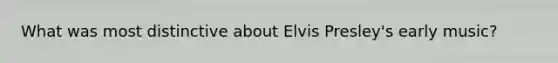 What was most distinctive about Elvis Presley's early music?