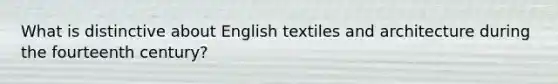 What is distinctive about English textiles and architecture during the fourteenth century?