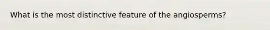 What is the most distinctive feature of the angiosperms?