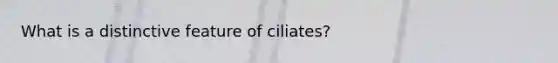 What is a distinctive feature of ciliates?