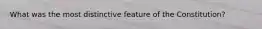 What was the most distinctive feature of the Constitution?