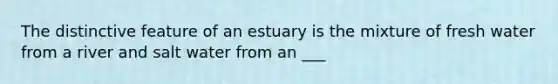 The distinctive feature of an estuary is the mixture of fresh water from a river and salt water from an ___