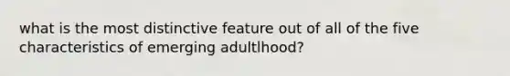 what is the most distinctive feature out of all of the five characteristics of emerging adultlhood?