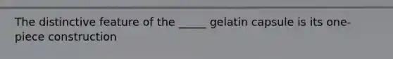 The distinctive feature of the _____ gelatin capsule is its one-piece construction