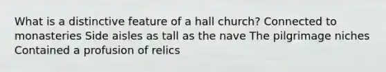 What is a distinctive feature of a hall church? Connected to monasteries Side aisles as tall as the nave The pilgrimage niches Contained a profusion of relics