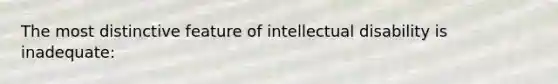 The most distinctive feature of intellectual disability is inadequate: